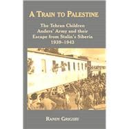A Train to Palestine The Tehran Children, Anders' Army and their Escape from Stalin's Siberia, 1939–1943
