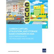 Carbon Capture, Utilization, and Storage Game Changers in Asia 2020 Compendium of Technologies and Enablers