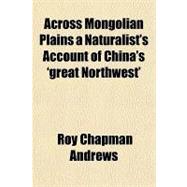 Across Mongolian Plains a Naturalist's Account of China's 'great Northwest'