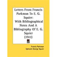 Letters from Francis Parkman to E. G. Squier : With Bibliographical Notes and a Bibliography of E. G. Squier