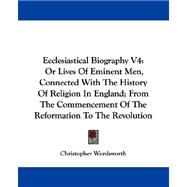 Ecclesiastical Biography: Or Lives of Eminent Men, Connected With the History of Religion in England; from the Commencement of the Reformation to the Revolution