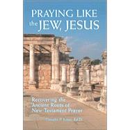 Praying Like the Jew, Jesus : Recovering the Ancient Roots of New Testament Prayer