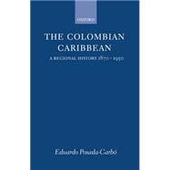 The Colombian Caribbean A Regional History, 1870-1950