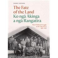 The Fate of the Land Ko nga Akinga a nga Rangatira Maori political struggle in the Liberal era 1891–1912,9781991016287