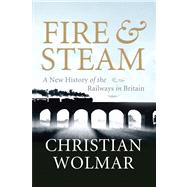 Fire and Steam : A New History of the Railways in Britain