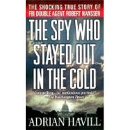 Spy Who Stayed Out in the Cold : The Shocking True Story of FBI Double Agent Robert Hanssen
