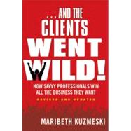 ...And the Clients Went Wild!, Revised and Updated How Savvy Professionals Win All the Business They Want
