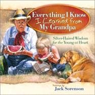 Everything I Know I Learned from My Grandpa : Silver-Haired Wisdom for the Young at Heart