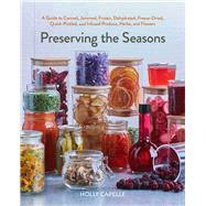 Preserving the Seasons A Guide to Canned, Jammed, Frozen, Dehydrated, Freeze-Dried, Quick-Pickled, and Infused Produce, Herbs, and Flowers (A Cookbook)