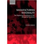 Manufacturing Rationality The Engineering Foundations of the Managerial Revolution