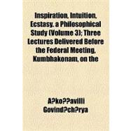 Inspiration, Intuition, Ecstasy. a Philosophical Study: Three Lectures Delivered Before the Federal Meeting, Kumbhakonam, on the 17th of February, 1897, Mahamagham Day