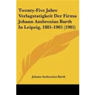 Twenty-five Jahre Verlagstatigkeit Der Firma Johann Ambrosius Barth in Leipzig, 1881-1905