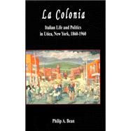 La Colonia: Italian Life And Politics In Utica, New York, 1860-1960
