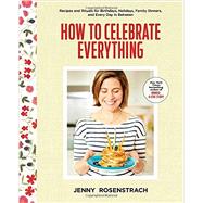 How to Celebrate Everything Recipes and Rituals for Birthdays, Holidays, Family Dinners, and Every Day In Between: A Cookbook