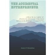 The Accidental Entrepreneur A Practical Guide to Financial Freedom Through Successful Business Acquisitions