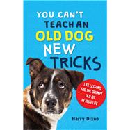You Can’t Teach an Old Dog New Tricks Life Lessons for the Grumpy Old Git in Your Life