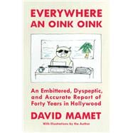 Everywhere an Oink Oink An Embittered, Dyspeptic, and Accurate Report of Forty Years In Hollywood