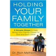 Holding Your Family Together 5 Simple Steps to Help Bring Your Family Closer to God and Each Other
