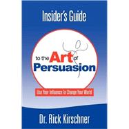 Insider's Guide to the Art of Persuasion: Use Your Influence to Change Your World