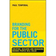 Branding for the Public Sector Creating, Building and Managing Brands People Will Value