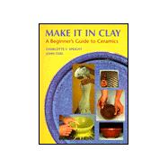 Make It in Clay : A Beginner's Guide to Ceramics