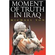 Moment of Truth in Iraq: How a New 'greatest Generation' of American Soldiers Is Turning Defeat and Disaster into Victory and Hope