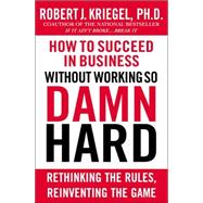 How to Succeed in Business Without Working so Damn Hard : Rethinking the Rules, Reinventing the Game