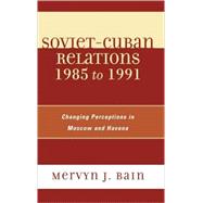 Soviet-Cuban Relations 1985 to 1991 Changing Perceptions in Moscow and Havana