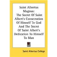 Saint Albertus Magnus : The Secret of Saint Albert's Consecration of Himself to God and the Secret of Saint Albert's Dedication to Himself to Man