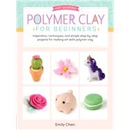 Polymer Clay for Beginners Inspiration, techniques, and simple step-by-step projects for making art with polymer clay