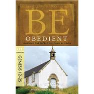 Be Obedient (Genesis 12-25) Learning the Secret of Living by Faith