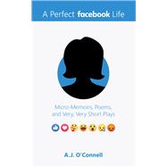 A Perfect Facebook Life  Micro-Memoirs, Poems, and Very, Very Short Plays