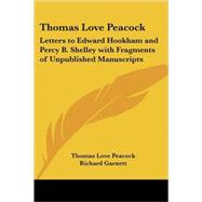 Thomas Love Peacock: Letters to Edward Hookham And Percy B. Shelley With Fragments of Unpublished Manuscripts