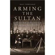 Arming the Sultan German Arms Trade and Diplomacy in the Ottoman Empire Before World War 1
