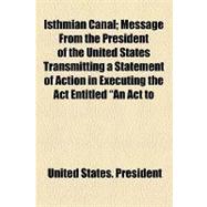 Isthmian Canal: Message From the President of the United States Transmitting a Statement of Action in Executing the Act Entitled 