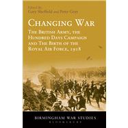 Changing War The British Army, the Hundred Days Campaign and The Birth of the Royal Air Force, 1918
