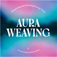 Aura Weaving Interpreting and Activating Energy Fields