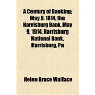 A Century of Banking: May 9, 1814, the Harrisburg Bank, May 9, 1914, Harrisburg National Bank, Harrisburg, Pa