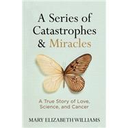 A Series of Catastrophes and Miracles A True Story of Love, Science, and Cancer