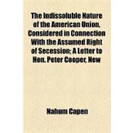 The Indissoluble Nature of the American Union, Considered in Connection With the Assumed Right of Secession