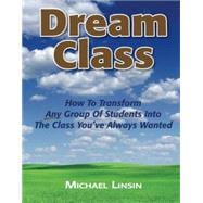 Dream Class: How To Transform Any Group Of Students Into The Class You've Always Wanted