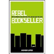 Rebel Bookseller : Why Indie Bookstores Represent Everything You Want to Fight for from Free Speech to Buying Local to Building Communities