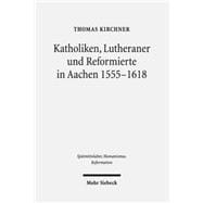 Katholiken, Lutheraner Und Reformierte in Aachen 1555-1618