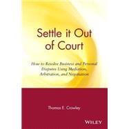 Settle it Out of Court How to Resolve Business and Personal Disputes Using Mediation, Arbitration, and Negotiation