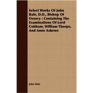 Select Works of John Bale, D D , Bishop of Ossory : Containing the Examinations of Lord Cobham, William Thorpe, and Anne Askewe