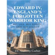 Edward IV, Englands Forgotten Warrior King: His Life, His People, and His Legacy