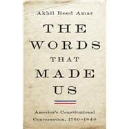 The Words that Made Us America's Constitutional Conversation, 1760-1840