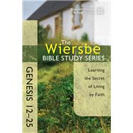 The Wiersbe Bible Study Series: Genesis 12-25 Learning the Secret of Living by Faith