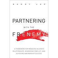 Partnering With The Frenemy A Framework for Managing Business Relationships, Minimizing Conflict, and Achieving Partnership Success