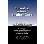 Ambushed under the Southern Cross : The Making of an American Merchant Marine Officer and His Ensuing Saga of Courage and Survival